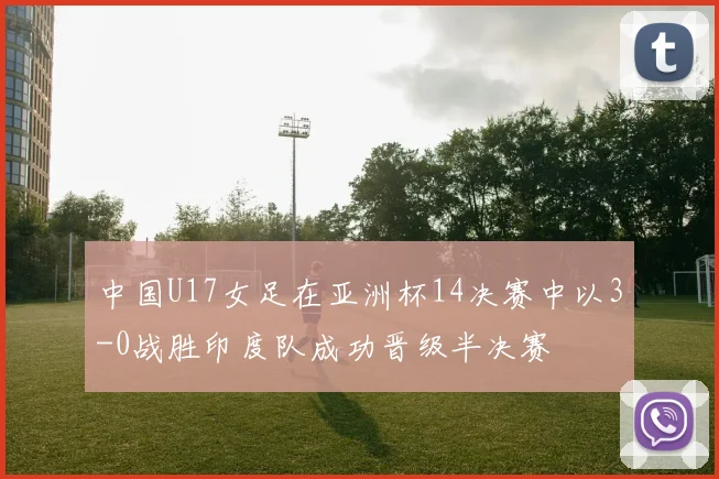 中国U17女足在亚洲杯14决赛中以3-0战胜印度队成功晋级半决赛
