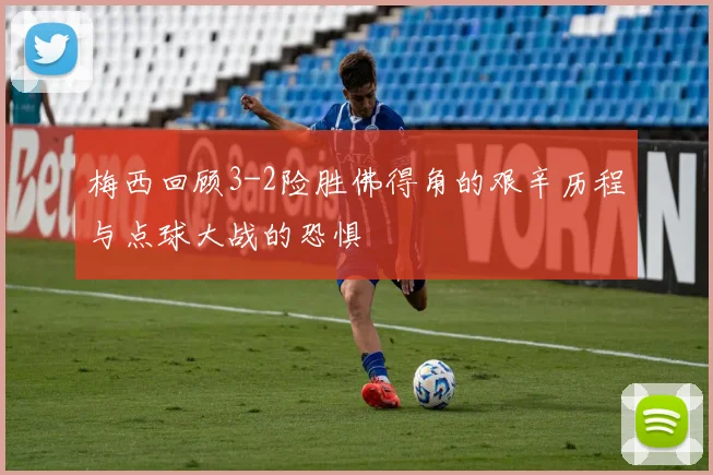 梅西回顾3-2险胜佛得角的艰辛历程与点球大战的恐惧