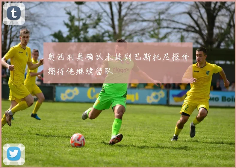 奥西利奥确认未接到巴斯托尼报价期待他继续留队