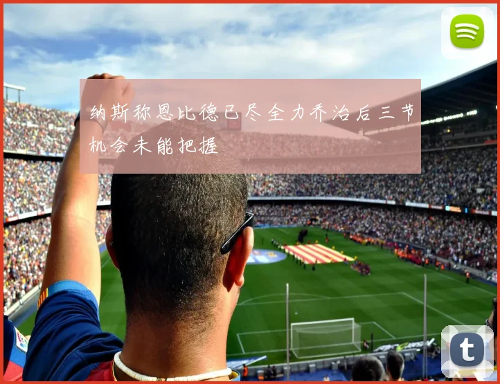 纳斯称恩比德已尽全力乔治后三节机会未能把握