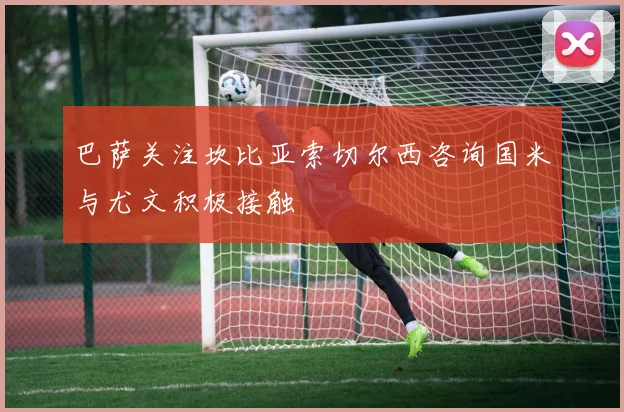 巴萨关注坎比亚索切尔西咨询国米与尤文积极接触