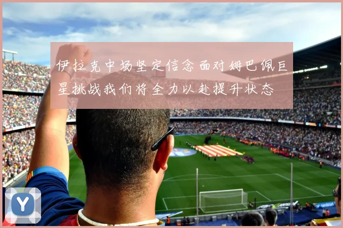 伊拉克中场坚定信念面对姆巴佩巨星挑战我们将全力以赴提升状态