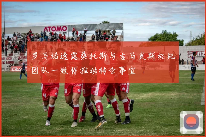 罗马诺透露桑托斯与吉马良斯经纪团队一致将推动转会事宜