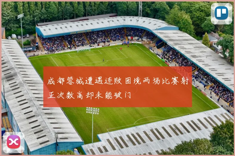 成都蓉城遭遇连败困境两场比赛射正次数高却未能破门