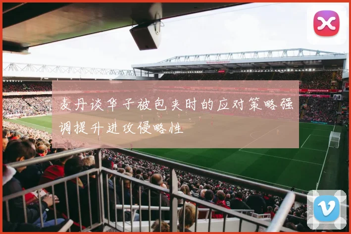 麦丹谈华子被包夹时的应对策略强调提升进攻侵略性