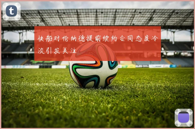 快船对伦纳德提前续约合同态度冷淡引发关注