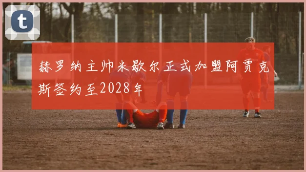 赫罗纳主帅米歇尔正式加盟阿贾克斯签约至2028年